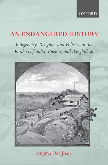 AN ENDANGERED HISTORY: INDIGENEITY, RELIGION, AND POLITICS ON THE BORDERS OF INDIA, BURMA, AND BANGLADESH