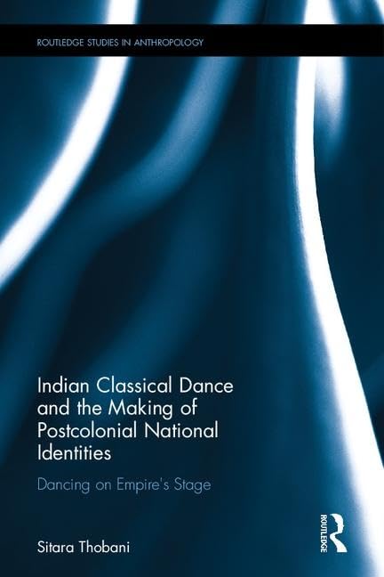 INDIAN CLASSICAL DANCE AND THE MAKING OF POSTCOLONIAL NATIONAL IDENTITIES: DANCING ON EMPIRE`S STAGE