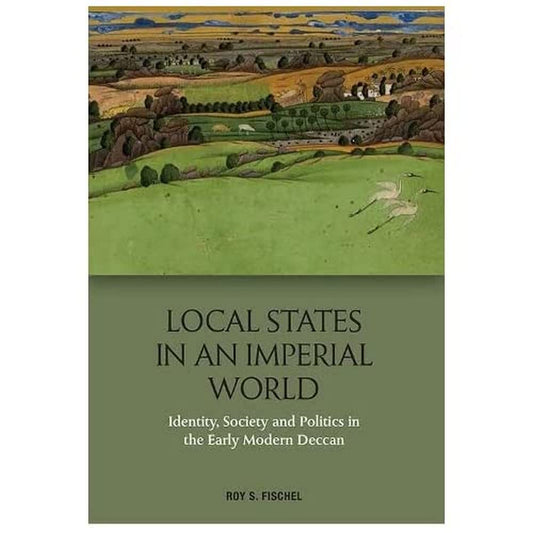 LOCAL STATES IN AN IMPERIAL WORLD: IDENTITY, SOCIETY AND POLITICS IN THE EARLY MODERN DECCAN