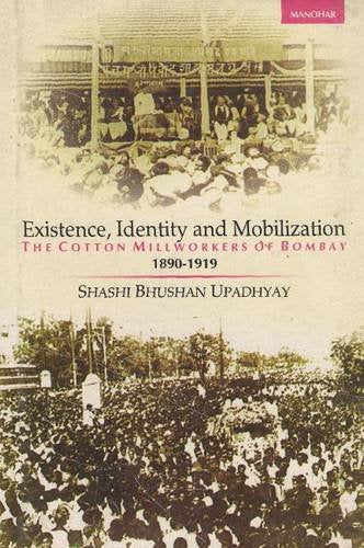 EXISTENCE, IDENTITY AND MOBILIZATION: THE COTTON MILLWORKERS OF BOMBAY 1890-1919