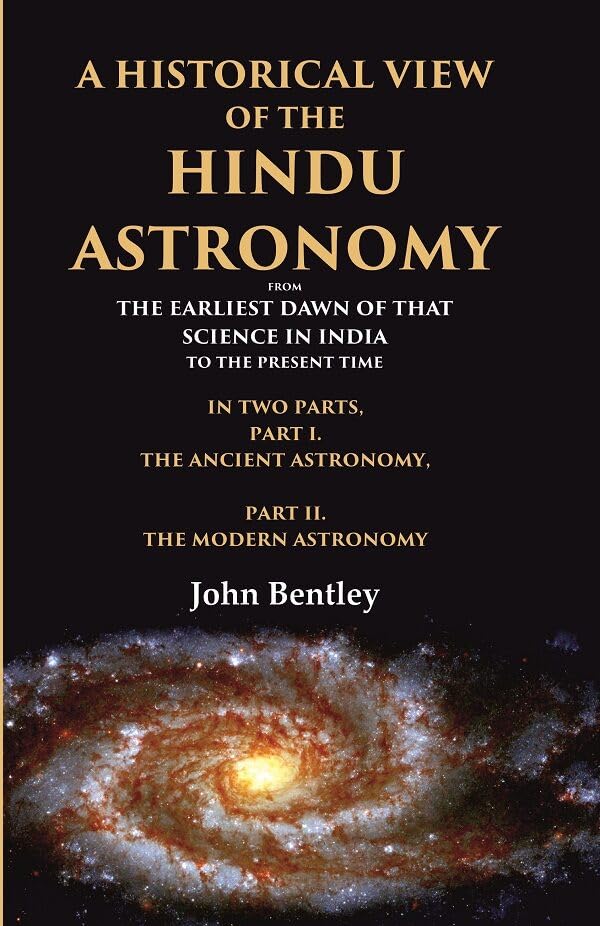 A Historical View of the Hindu Astronomy From the Earliest Dawn of that Science in India to the Present Time, In Two Parts, Part I. The Ancient Astronomy, Part II. The Modern Astronomy - Paperback