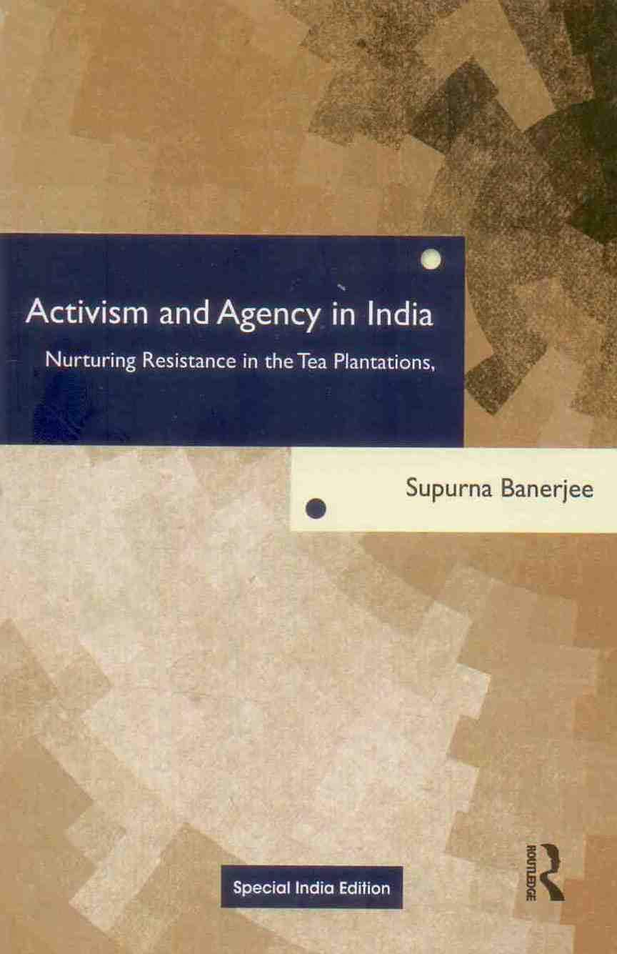 ACTIVISM AND AGENCY IN INDIA: NURTURING RESISTANCE IN THE TEA PLANTATIONS