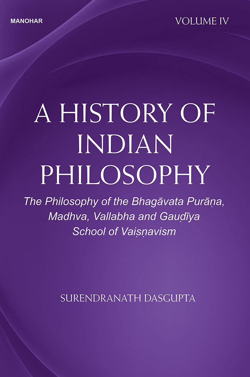 A HISTORY OF INDIAN PHILOSOPHY: THE PHILOSOPHY OF THE BHAGAVATA PURANA, MADHVA, VALLABHA AND GAUDIYA SCHOOL OF VAISNAVISM VOLUME IV