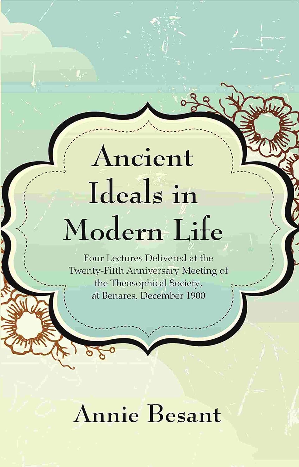 Ancient Ideals in Modern Life: Four Lectures Delivered at the Twenty-Fifth Anniversary Meeting of the Theosophical Society, at Benares, December 1900 - Paperback