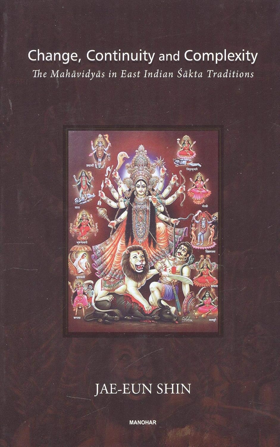 CHANGE, CONTINUITY AND COMPLEXITY: THE MAHAVIDYAS IN EAST INDIAN SAKTA TRADITIONS