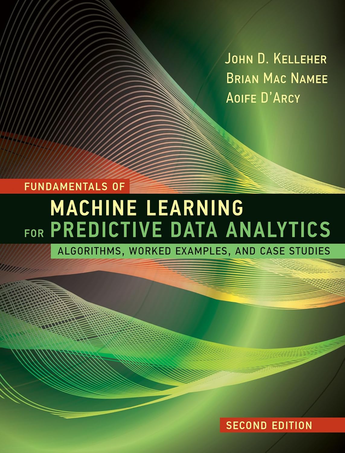 FUNDAMENTALS OF MACHINE LEARNING FOR PREDICTIVE DATA ANALYTICS, SECOND EDITIONALGORITHMS, WORKED EXAMPLES, AND CASE STUDIES