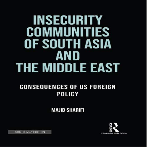 INSECURITY COMMUNITIES OF SOUTH ASIA AND THE MIDDLE EAST: CONSEQUENCES OF US FOREIGN POLICY