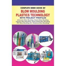 Complete Hand Book Of Blow Moulding Plastics Technology With Project Profiles (Extrusion Blow Moulding, Stretch Blow Moulding, Injection Blow Moulding, Plastic Bottle Blow Moulding, Pet Blow Moulding And Rotational Blow Moulding)