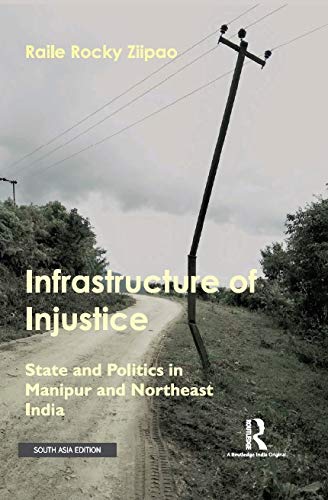 INFRASTRUCTURE OF INJUSTICE: STATE AND POLITICS IN MANIPUR AND NORTHEAST INDIA