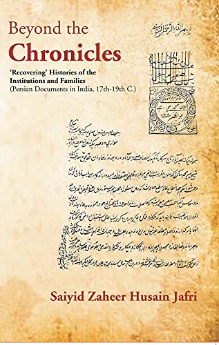 Beyond the Chronicles ‘Recovering’ Histories of the Institutions and Families [Persian Documents in India, 17th-19th C.]