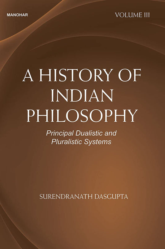 A HISTORY OF INDIAN PHILOSOPHY: PRINCIPAL DUALISTIC AND PLURALISTIC SYSTEMS-VOLUME III