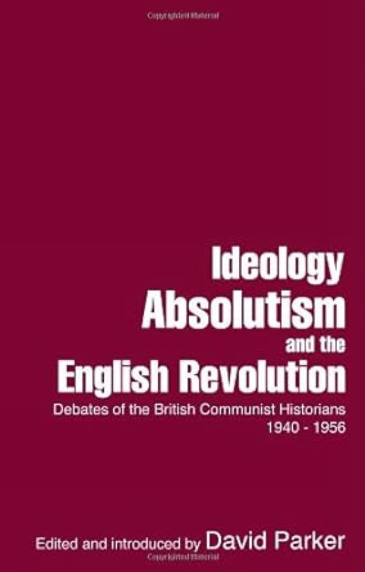 Ideology, Absolutism and the English Revolution: Debates of the British Communist Historians 1940-1956
