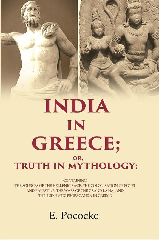 India in Greece; Or, Truth in Mythology: Containing the Sources of the Hellenic Race, the Colonisation of Egypt and Palestine