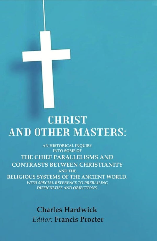 Christ and Other Masters: An Historical Inquiry into Some of the Chief Parallelisms and Contrasts between Christianity and the Religious Systems of the Ancient World. With Special Reference to Prevailing Difficulties and Objections. - Paperback