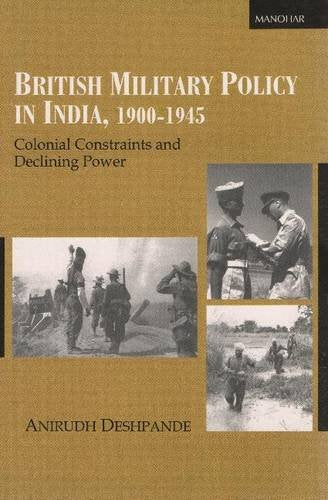 BRITISH MILITARY POLICY IN INDIA, 1900-1945: COLONIAL CONSTRAINTS AND DECLINING POWER