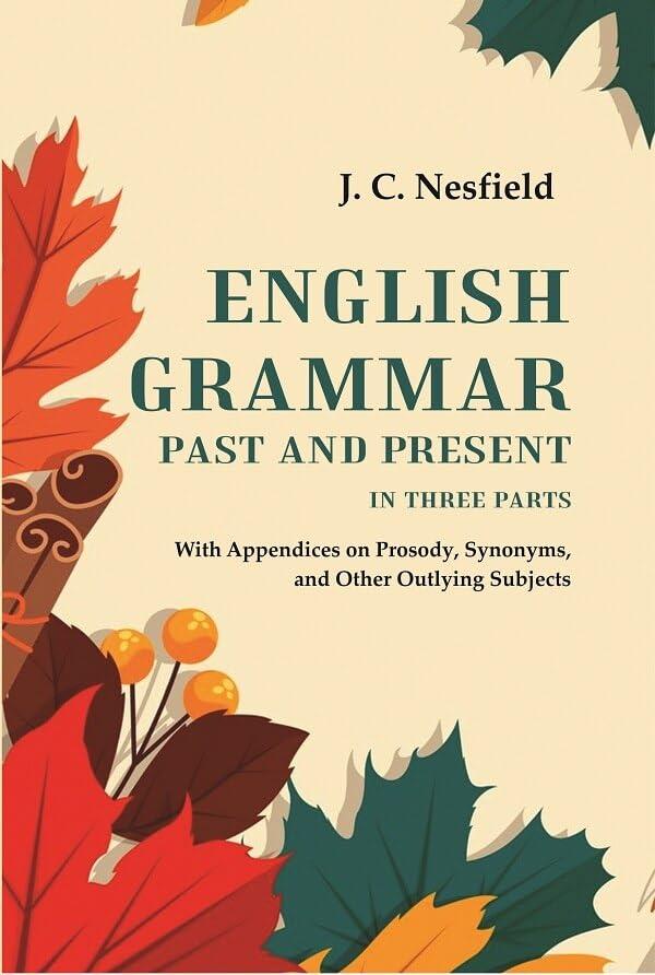 English Grammar Past and Present: With Appendices on Prosody, Synonyms, and Other Outlying Subjects, In three Parts -Paperback