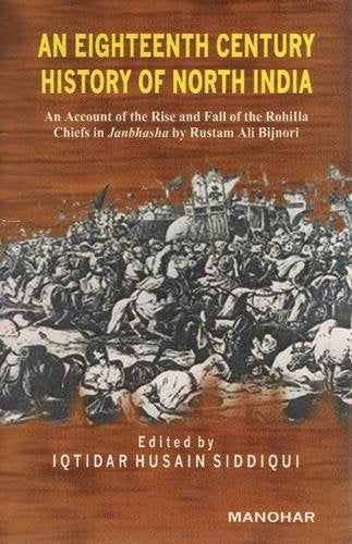 AN EIGHTEENTH CENTURY HISTORY OF NORTH INDIA: AN ACCOUNT OF THE RISE AND FALL OF THE ROHILLA CHIEFS IN JANBHASHA BY RUSTAM ALI BIJNORI