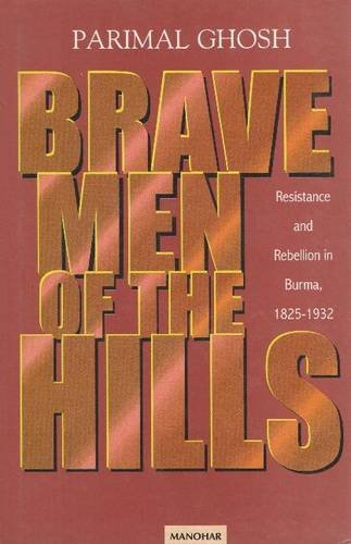 BRAVE MEN OF THE HILLS: RESISTANCE AND REBELLION IN BURMA, 1825-1932