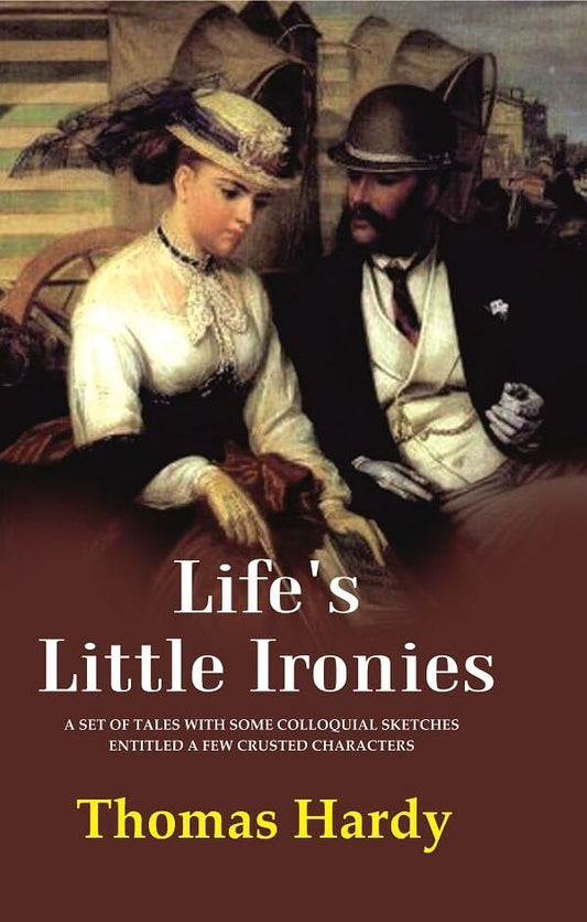 Life's Little Ironies A Set of Tales with Some Colloquial Sketches Entitled a Few Crusted Characters - Paperback