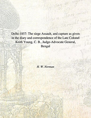Delhi 1857: The Siege Assault, and Capture As Given in the Diary and Correspondence of the Late Colonel Keith Young, C. B., Judge-Advocate General, Bengal