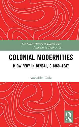 COLONIAL MODERNITIES: MIDWIFERY IN BENGAL, C. 1860-1947