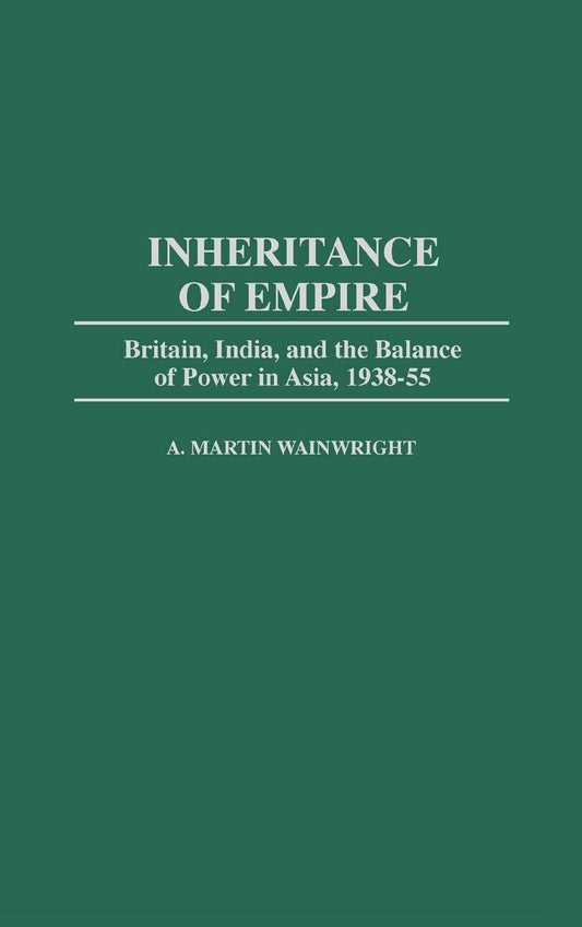 INHERITANCE OF EMPIRE: BRITAIN, INDIA AND THE BALANCE OF POWER IN ASIA, 1938-55