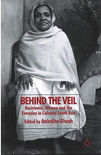 BEHIND THE VEIL: RESISTANCE, WOMEN AND THE EVERYDAY IN COLONIAL SOUTH ASIA