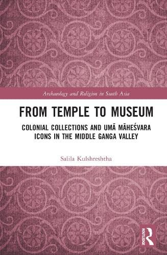 FROM TEMPLE TO MUSEUM: COLONIAL COLLECTIONS AND UMA MAHESWARA ICONS IN THE MIDDLE GANGA VALLEY