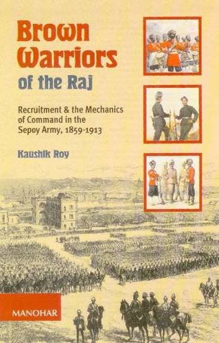 BROWN WARRIORS OF THE RAJ: RECRUITMENT AND THE MECHANICS OF COMMAND IN THE SEPOY ARMY, 1859-1913