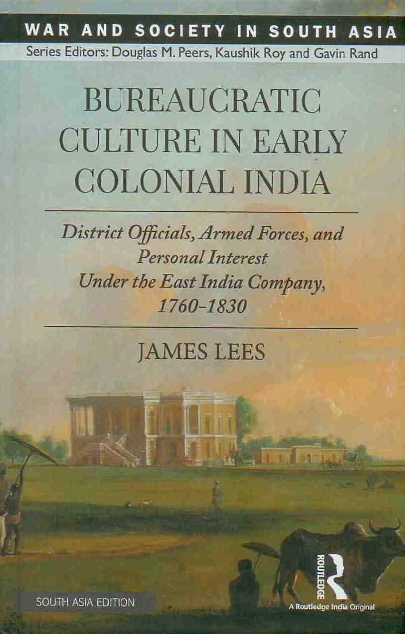BUREAUCRATIC CULTURE IN EARLY COLONIAL INDIA: DISTRICT OFFICIALS, ARMED FORCES, AND PERSONAL INTEREST UNDER THE EAST INDIA COMPANY, 1760-1830