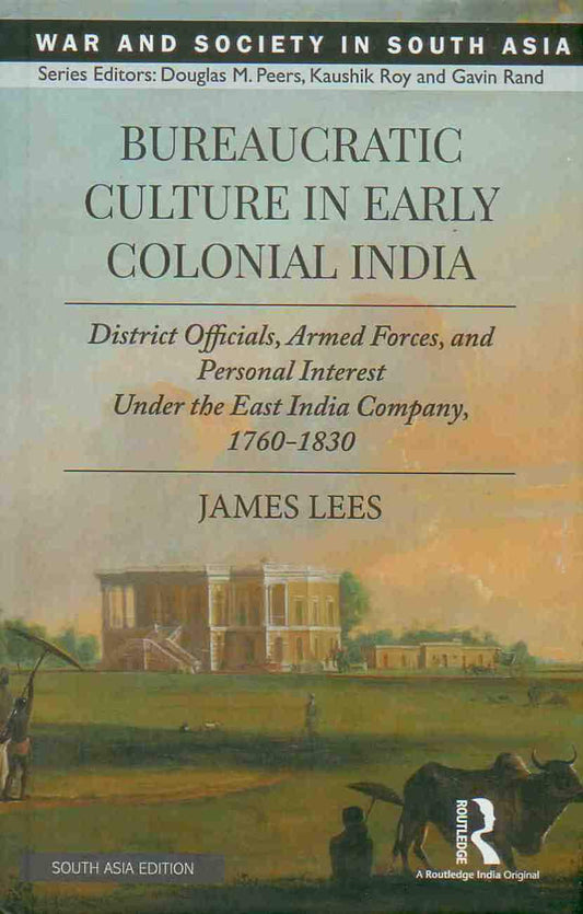 BUREAUCRATIC CULTURE IN EARLY COLONIAL INDIA: DISTRICT OFFICIALS, ARMED FORCES, AND PERSONAL INTEREST UNDER THE EAST INDIA COMPANY, 1760-1830