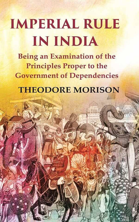Imperial Rule in India Being an Examination of the Principles Proper to the Government of Dependencies  - Paperback