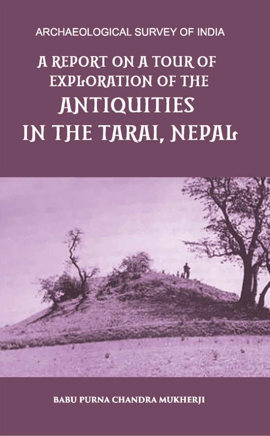 A REPORT ON A TOUR OF EXPLORATION OF THE ANTIQUITIES IN THE TARAI, NEPAL: THE REGION OF KAPILAVASTU; DURING FEBRUARY AND MARCH, 1899. - PB