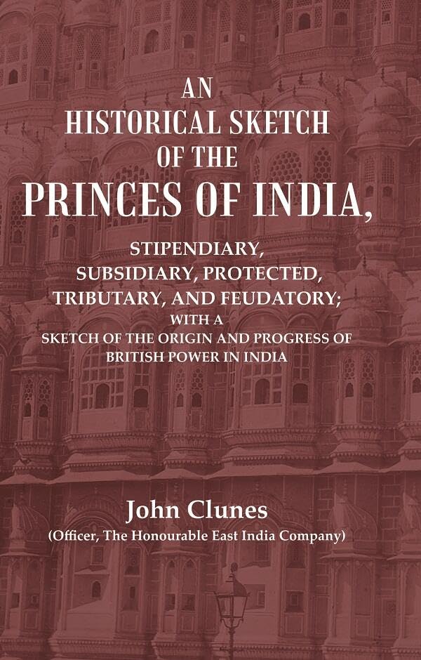 An Historical Sketch of the Princes of India: Stipendiary, Subsidiary, Protected, Tributary, and Feudatory; With a Sketch of the Origin and Progress of British Power In India  - PAPERBACK