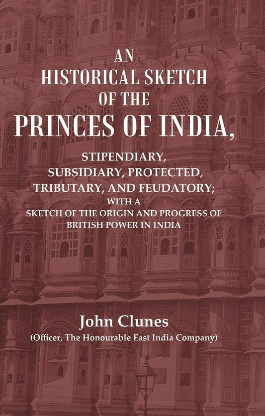 An Historical Sketch of the Princes of India: Stipendiary, Subsidiary, Protected, Tributary, and Feudatory; With a Sketch of the Origin and Progress of British Power In India  - HARDCOVER
