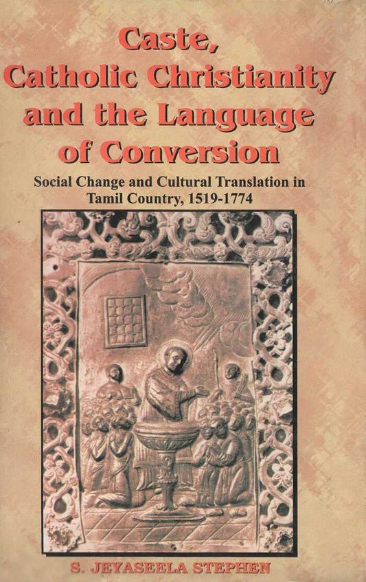 Caste, Catholic Christianity and the Language of Conversion: Social Changes and Cultural Translation in Tamil Country, 1519-1774