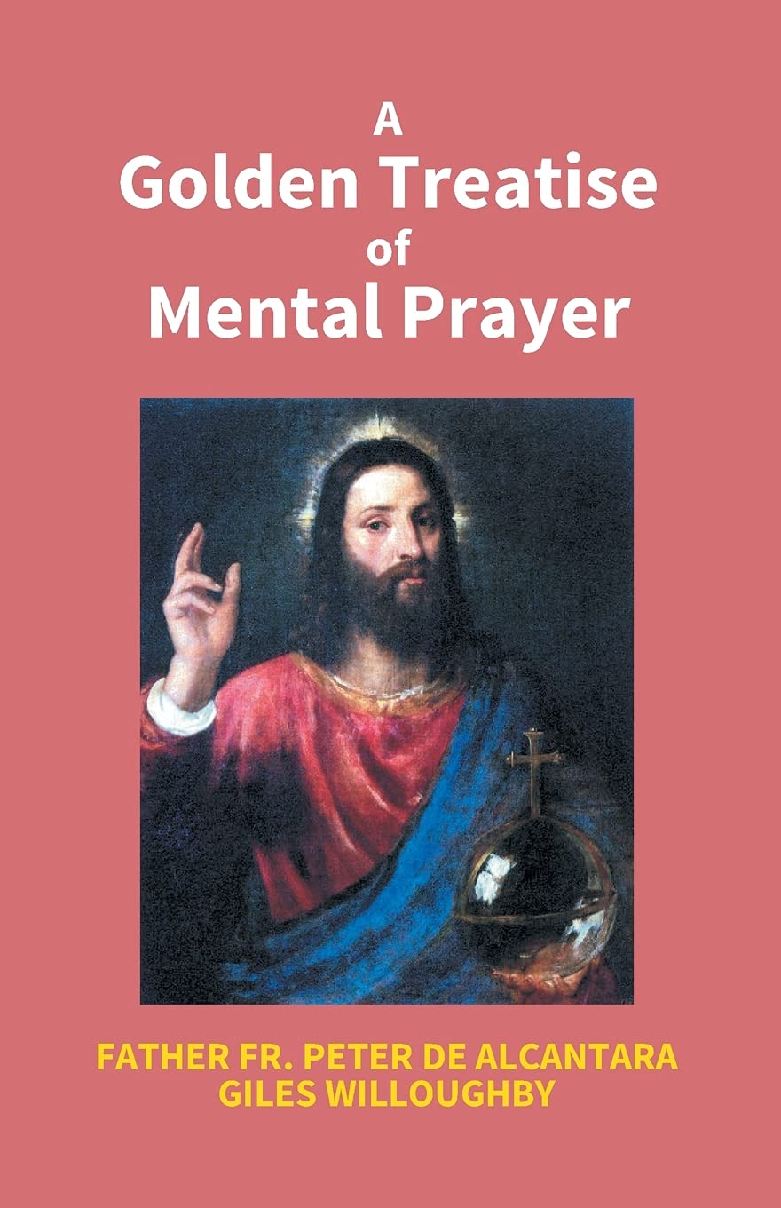 A Golden Treatise of Mental Prayer: With Divers Spiritual Rules and Directions, No Less Profitable, Than Necessary, For All Sorts of People