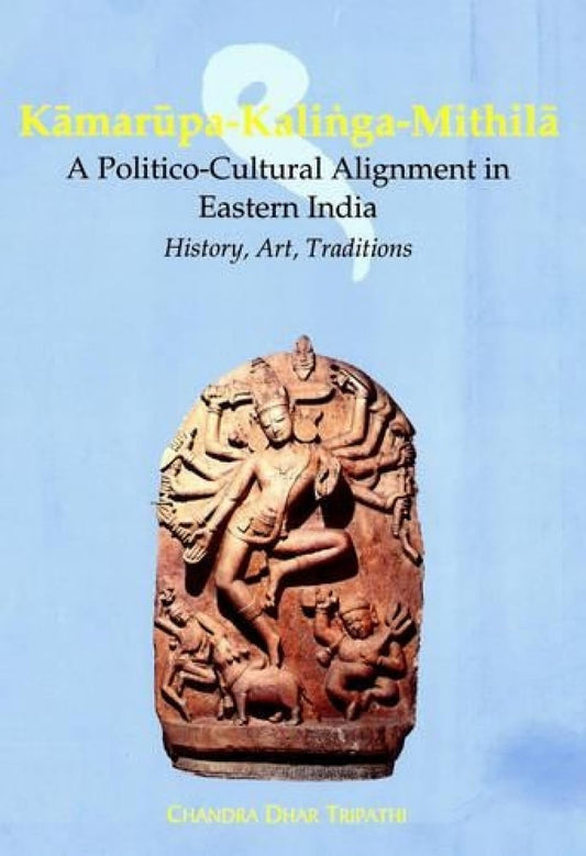 KAMARUPA-KALINGA-MITHILA: A Politico-Cultural Alignment in Eastern India (History, Art, Tradition)  - Hardcover