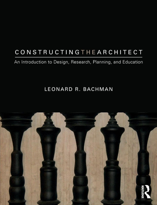 CONSTRUCTING THE ARCHITECT : AN INTRODUCTION TO DESIGN, RESEARCH, PLANNING, AND EDUCATION, 1ST EDITION