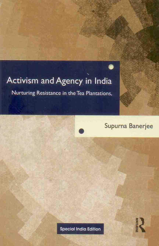 ACTIVISM AND AGENCY IN INDIA: NURTURING RESISTANCE IN THE TEA PLANTATIONS
