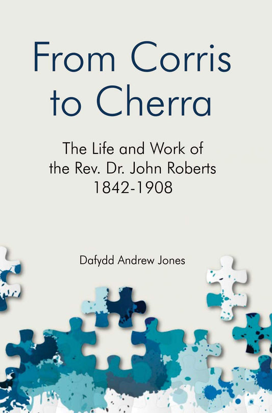 From Corris to Cherra : The Life and Work of the Rev. Dr. John Roberts, 1842-1908
