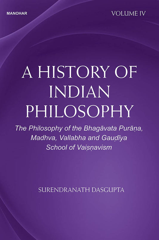 A HISTORY OF INDIAN PHILOSOPHY: THE PHILOSOPHY OF THE BHAGAVATA PURANA, MADHVA, VALLABHA AND GAUDIYA SCHOOL OF VAISNAVISM VOLUME IV
