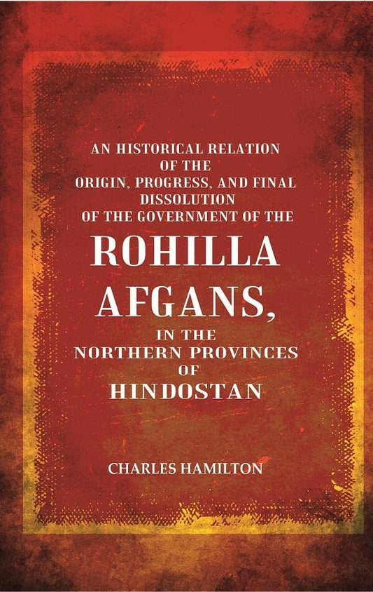 An Historical Relation of the Origin, Progress, and Final Dissolution of the Government of the Rohilla Afgans: In the Northern Provinces of Hindostan  - Hardcover