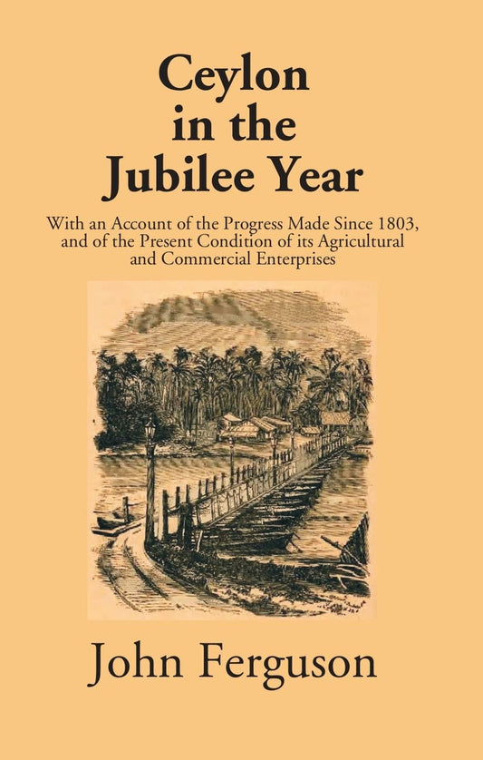 Ceylon In The Jubilee Year: With An Account Of The Progress Made Since 1803, And Of The Present Condition Of Its Agricultural And Commercial Enterprises
