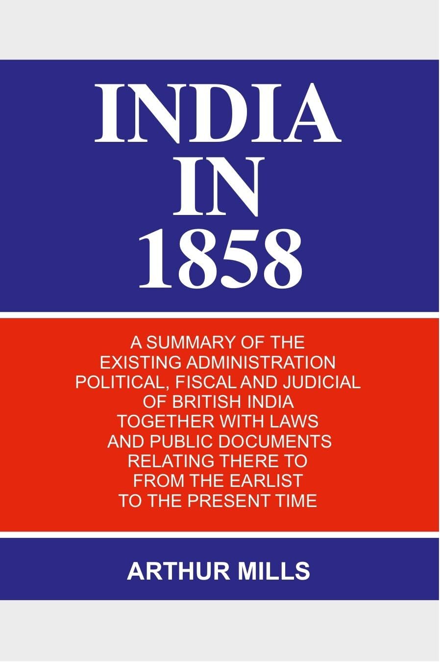India in 1858: a Summary of the Existing Administration Political, Fiscal and Judicial of British India Together With Laws and Public Documents  - Paperback