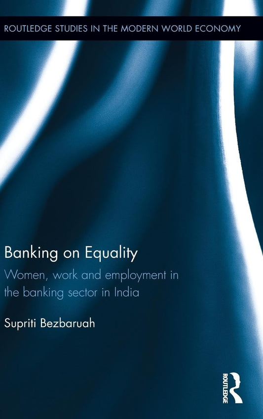 BANKING ON EQUALITY: WOMEN, WORK AND EMPLOYMENT IN THE BANKING SECTOR IN INDIA