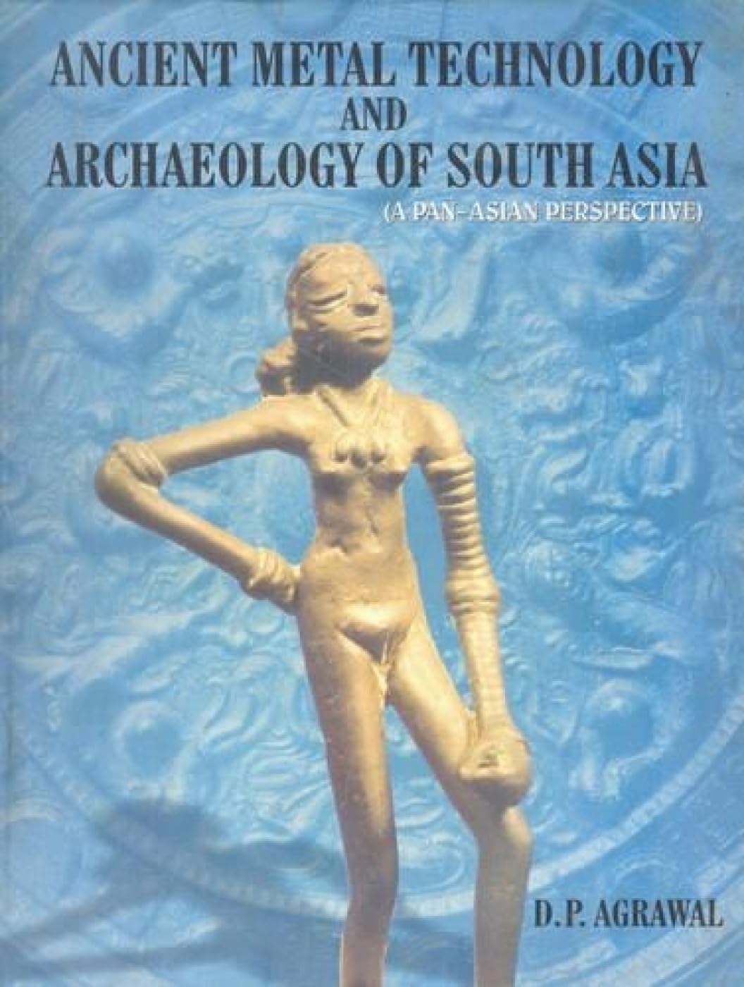 ANCIENT METAL TECHNOLOGY AND ARCHAEOLOGY OF SOUTH ASIA: A Pan-Asian Perspective