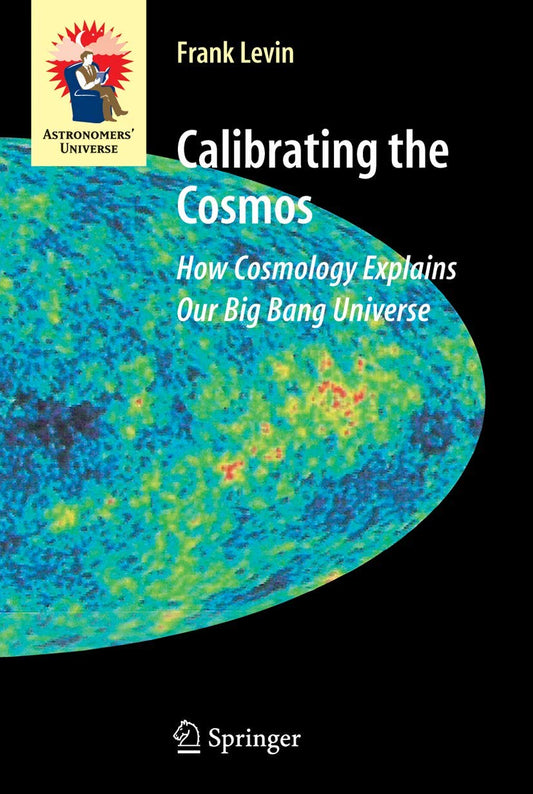 CALIBRATING THE COSMOS: HOW COSMOLOGY EXPLAINS OUR BIG BANG UNIVERSE (ASTRONOMERS UNIVERSE)