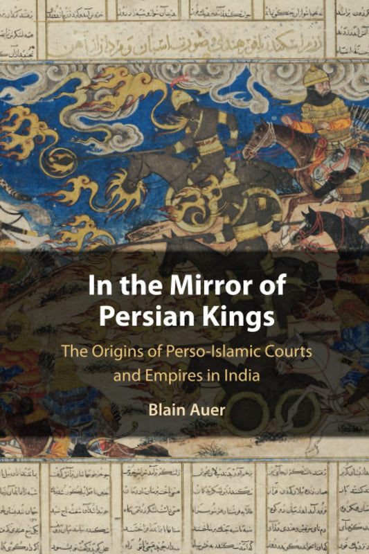 IN THE MIRROR OF PERSIAN KINGS: THE ORIGINS OF PERSO- ISLAMIC COURTS AND EMPIRES IN INDIA
