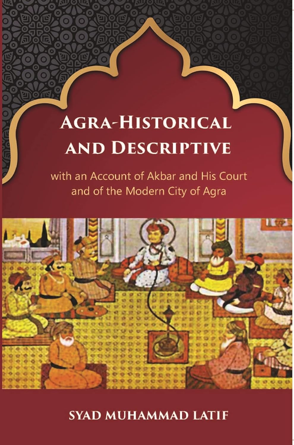 Agra Historical & Descriptive With An Account Of Akbar And His Court And Of The Modern City Of Agra